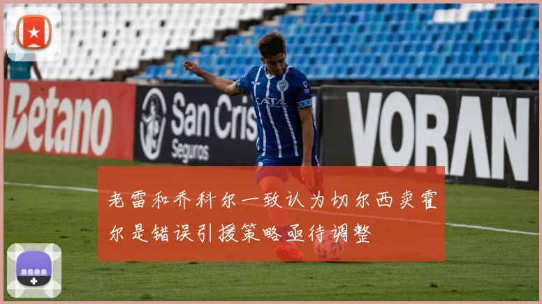 老雷和乔科尔一致认为切尔西卖霍尔是错误引援策略亟待调整