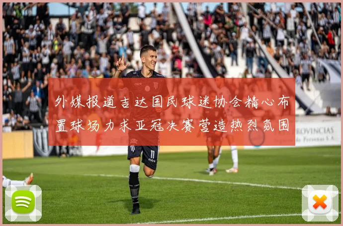 外媒报道吉达国民球迷协会精心布置球场力求亚冠决赛营造热烈氛围