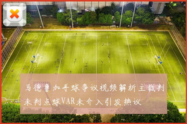 马德鲁加手球争议视频解析主裁判未判点球VAR未介入引发热议