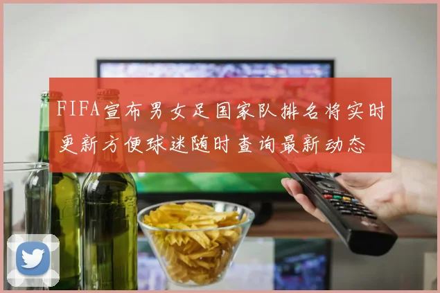 FIFA宣布男女足国家队排名将实时更新方便球迷随时查询最新动态