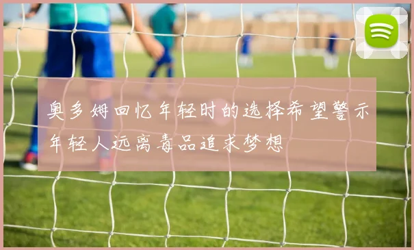 奥多姆回忆年轻时的选择希望警示年轻人远离毒品追求梦想