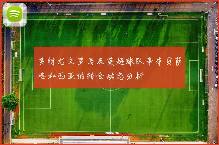 多特尤文罗马及英超球队争夺贡萨洛加西亚的转会动态分析