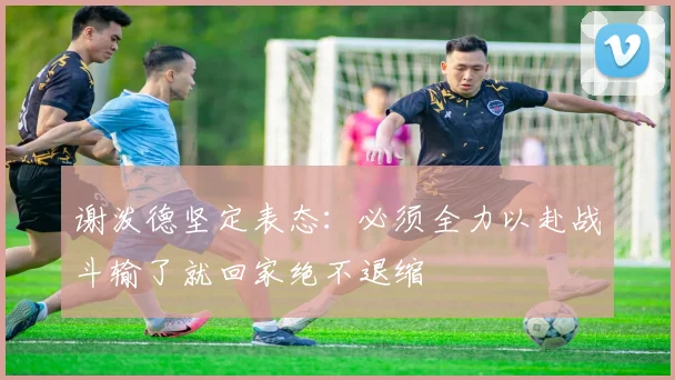 谢泼德坚定表态：必须全力以赴战斗输了就回家绝不退缩