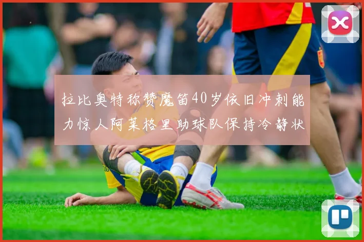 拉比奥特称赞魔笛40岁依旧冲刺能力惊人阿莱格里助球队保持冷静状态