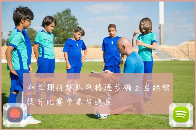 加兰期待球队风格逐步确立后继续提升比赛节奏与速度