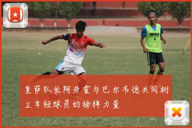 皇萨队长阿劳霍与巴尔韦德共同树立年轻球员的榜样力量