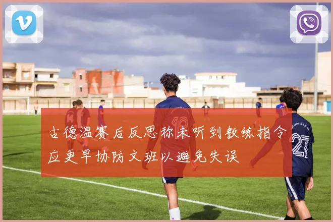 古德温赛后反思称未听到教练指令应更早协防文班以避免失误