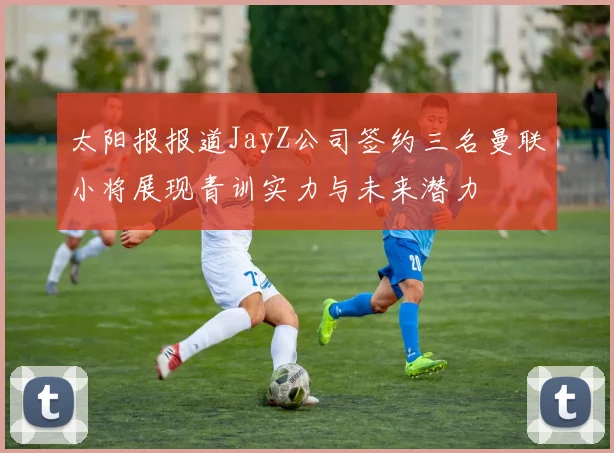 太阳报报道JayZ公司签约三名曼联小将展现青训实力与未来潜力
