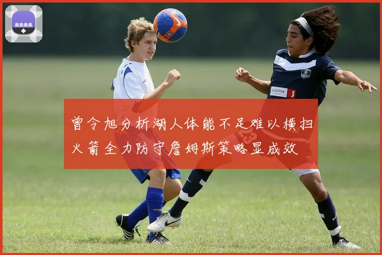 曾令旭分析湖人体能不足难以横扫火箭全力防守詹姆斯策略显成效