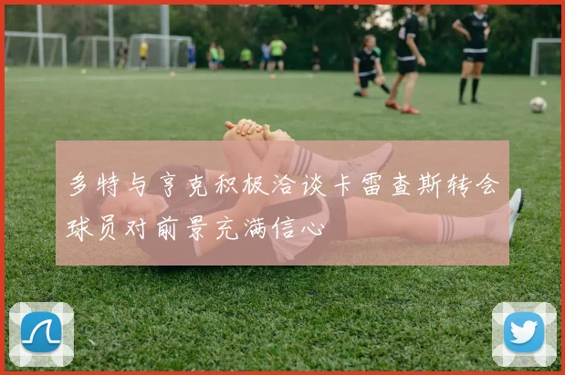 多特与亨克积极洽谈卡雷查斯转会球员对前景充满信心