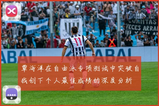 覃海洋在自由泳专项测试中突破自我创下个人最佳成绩的深度分析